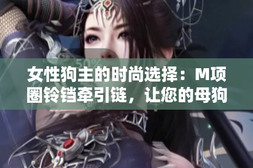 女性狗主的时尚选择：M项圈铃铛牵引链，让您的母狗宠物更具风采