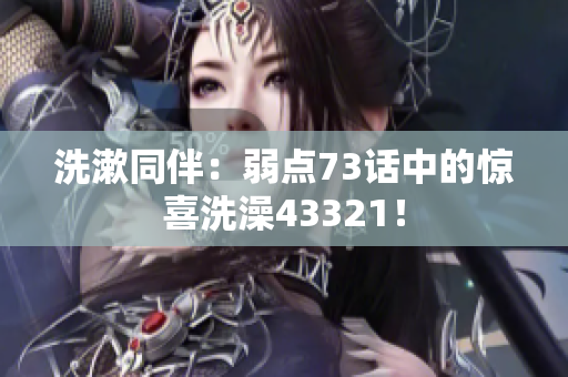 洗漱同伴：弱点73话中的惊喜洗澡43321！