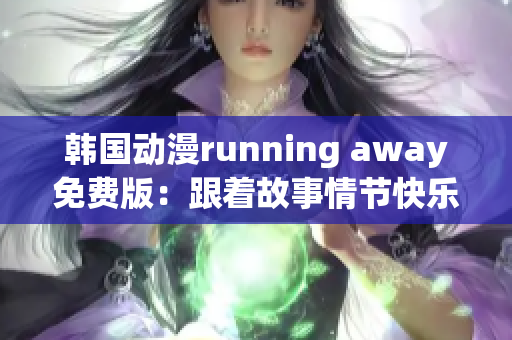 韩国动漫running away免费版：跟着故事情节快乐奔跑