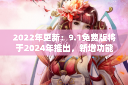 2022年更新：9.1免费版将于2024年推出，新增功能揭秘