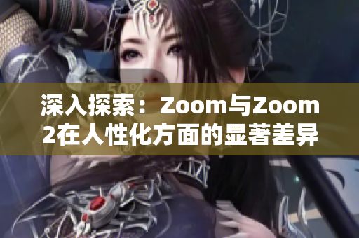 深入探索：Zoom与Zoom2在人性化方面的显著差异与升级之处