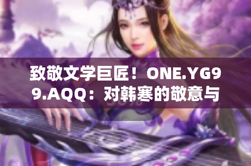 致敬文学巨匠！ONE.YG99.AQQ：对韩寒的敬意与探索