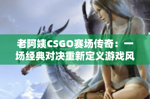 老阿姨CSGO赛场传奇：一场经典对决重新定义游戏风采