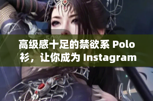 高级感十足的禁欲系 Polo 衫，让你成为 Instagram 时尚达人