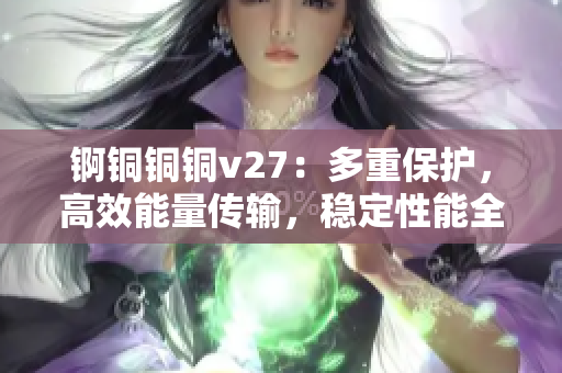 锕铜铜铜v27：多重保护，高效能量传输，稳定性能全方位解析