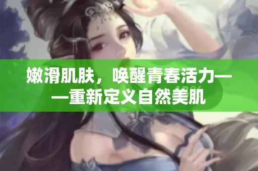 嫩滑肌肤，唤醒青春活力——重新定义自然美肌