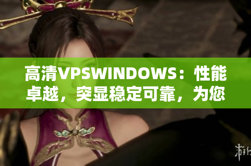 高清VPSWINDOWS：性能卓越，突显稳定可靠，为您带来畅快体验