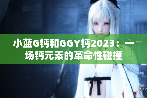 小蓝G钙和GGY钙2023：一场钙元素的革命性碰撞