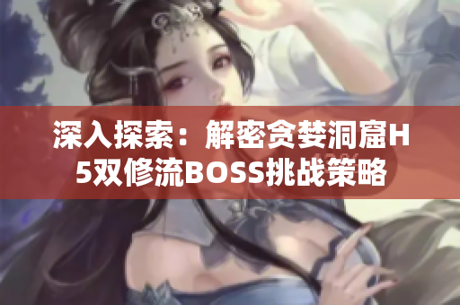 深入探索：解密贪婪洞窟H5双修流BOSS挑战策略