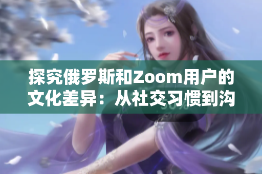 探究俄罗斯和Zoom用户的文化差异：从社交习惯到沟通方式的比较