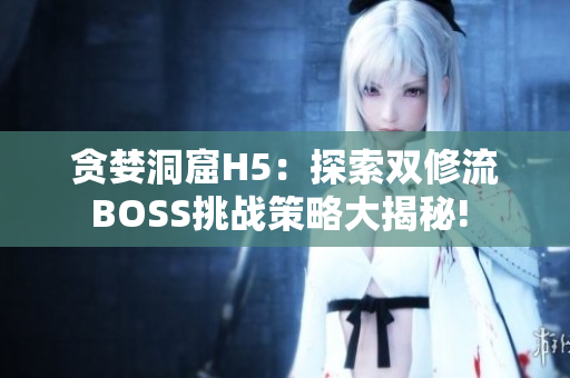 贪婪洞窟H5：探索双修流BOSS挑战策略大揭秘! 