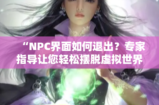 “NPC界面如何退出？专家指导让您轻松摆脱虚拟世界！”