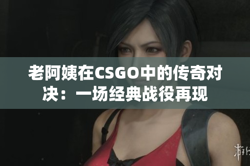 老阿姨在CSGO中的传奇对决：一场经典战役再现