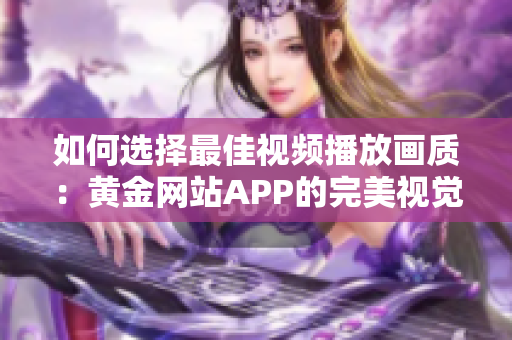 如何选择最佳视频播放画质：黄金网站APP的完美视觉享受