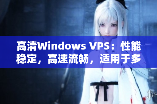 高清Windows VPS：性能稳定，高速流畅，适用于多种需求