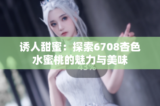 诱人甜蜜：探索6708杏色水蜜桃的魅力与美味