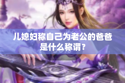 儿媳妇称自己为老公的爸爸是什么称谓？