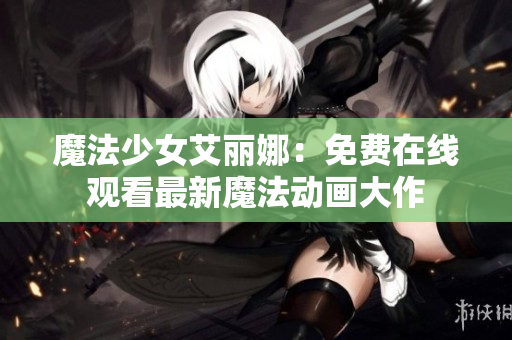 魔法少女艾丽娜：免费在线观看最新魔法动画大作