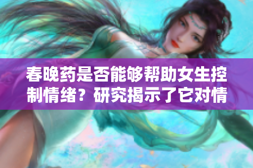 春晚药是否能够帮助女生控制情绪？研究揭示了它对情绪的影响