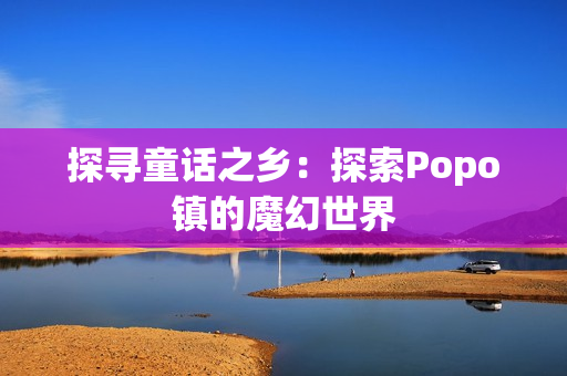 探寻童话之乡：探索Popo镇的魔幻世界