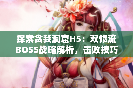 探索贪婪洞窟H5：双修流BOSS战略解析，击败技巧全揭秘