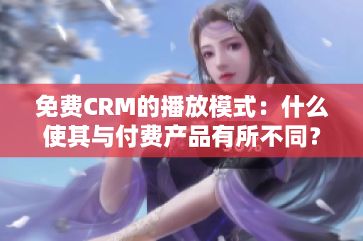 免费CRM的播放模式：什么使其与付费产品有所不同？