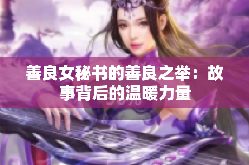 善良女秘书的善良之举：故事背后的温暖力量