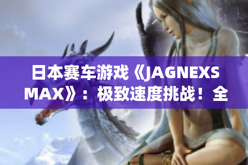 日本赛车游戏《JAGNEXS MAX》：极致速度挑战！全新赛道、车辆等你来战！