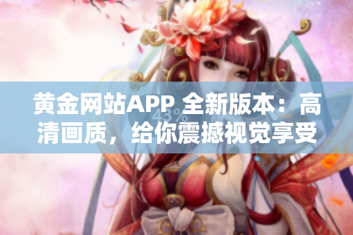 黄金网站APP 全新版本：高清画质，给你震撼视觉享受