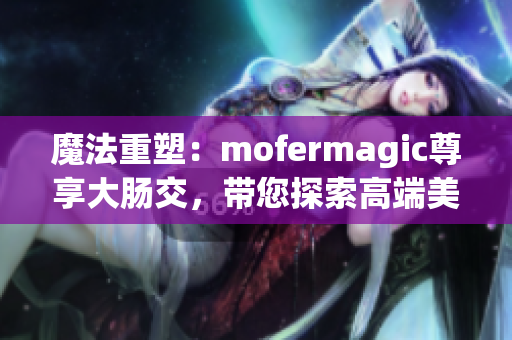 魔法重塑：mofermagic尊享大肠交，带您探索高端美肠之旅