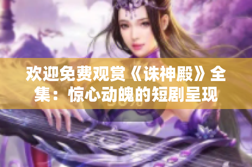 欢迎免费观赏《诛神殿》全集：惊心动魄的短剧呈现