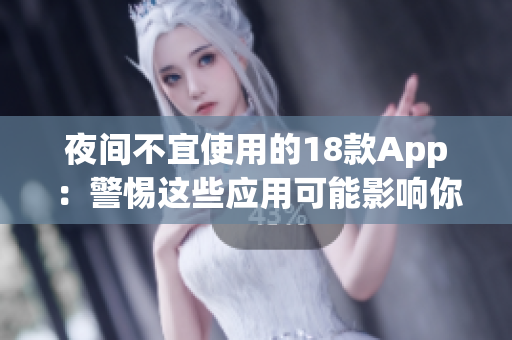 夜间不宜使用的18款App：警惕这些应用可能影响你的睡眠