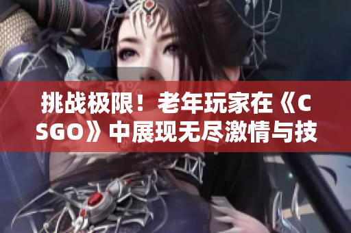 挑战极限！老年玩家在《CSGO》中展现无尽激情与技巧