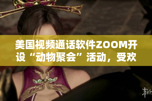 美国视频通话软件ZOOM开设“动物聚会”活动，受欢迎程度远超预期