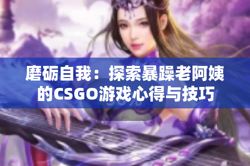 磨砺自我：探索暴躁老阿姨的CSGO游戏心得与技巧