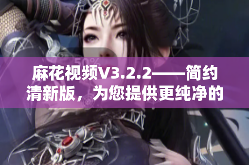 麻花视频V3.2.2——简约清新版，为您提供更纯净的观影体验!