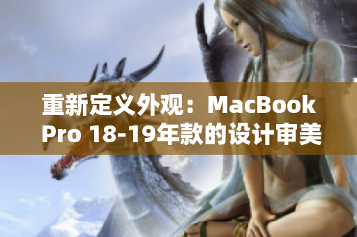 重新定义外观：MacBook Pro 18-19年款的设计审美飞跃