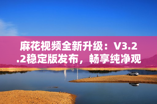 麻花视频全新升级：V3.2.2稳定版发布，畅享纯净观影体验