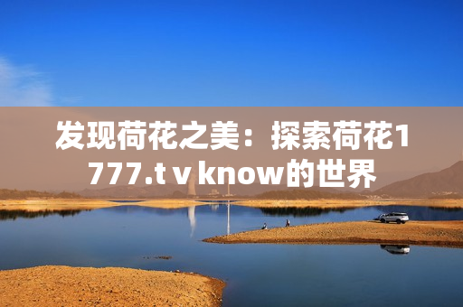 发现荷花之美：探索荷花1777.tⅴknow的世界