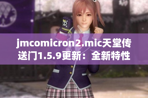 jmcomicron2.mic天堂传送门1.5.9更新：全新特性与改进解读