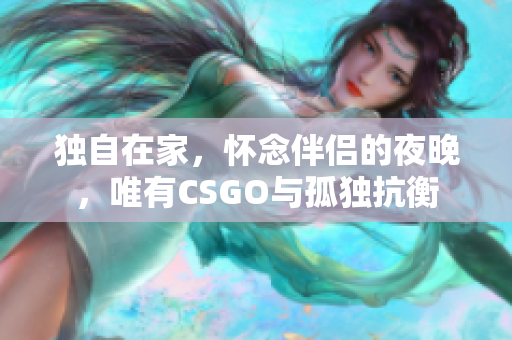 独自在家，怀念伴侣的夜晚，唯有CSGO与孤独抗衡