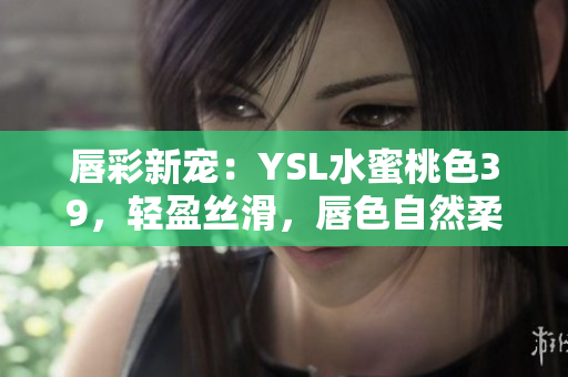 唇彩新宠：YSL水蜜桃色39，轻盈丝滑，唇色自然柔美