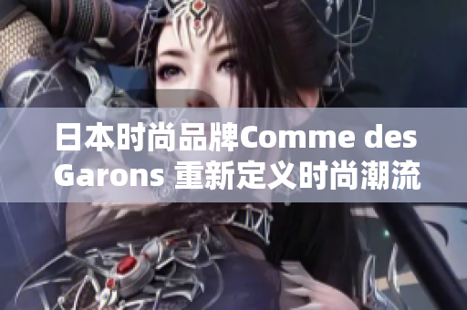 日本时尚品牌Comme des Garons 重新定义时尚潮流的创新之路