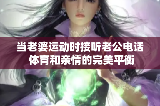 当老婆运动时接听老公电话 体育和亲情的完美平衡