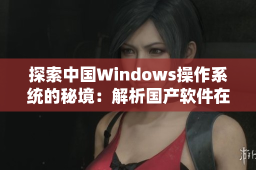 探索中国Windows操作系统的秘境：解析国产软件在野外的表现与挑战