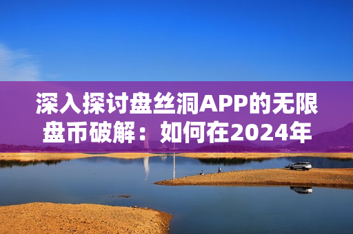 深入探讨盘丝洞APP的无限盘币破解：如何在2024年实现最佳效果