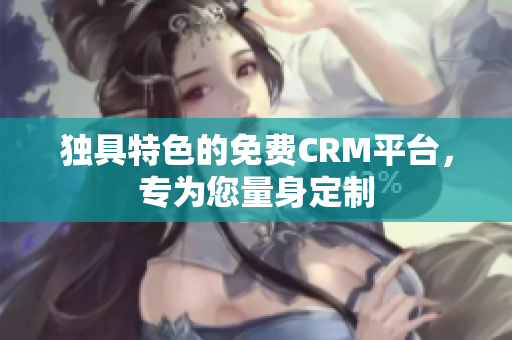 独具特色的免费CRM平台，专为您量身定制