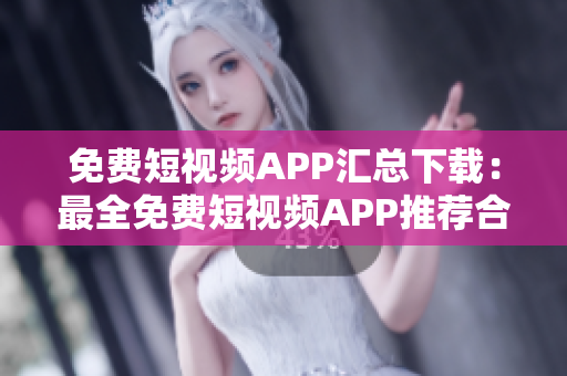 免费短视频APP汇总下载：最全免费短视频APP推荐合集