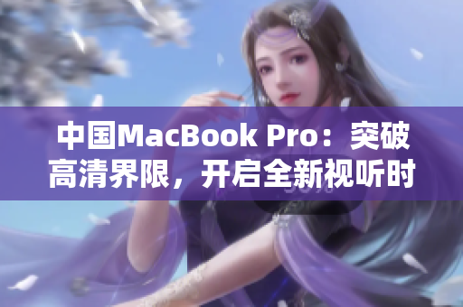 中国MacBook Pro：突破高清界限，开启全新视听时代