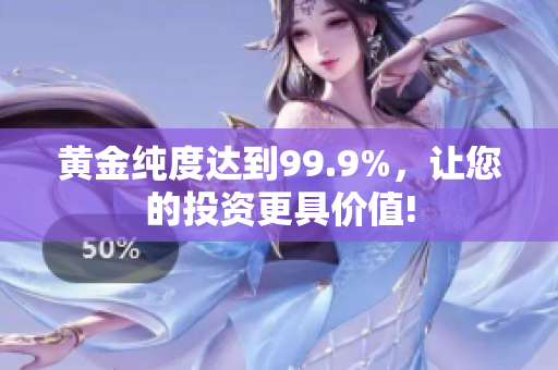 黄金纯度达到99.9%，让您的投资更具价值!